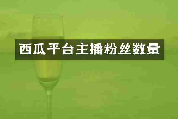 西瓜平台主播粉丝数量
