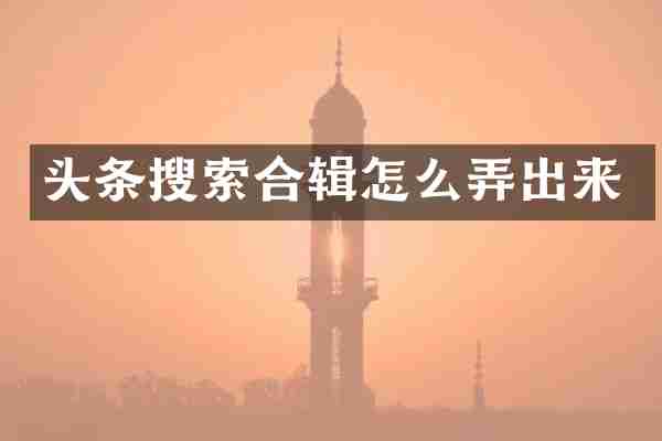 头条搜索合辑怎么弄出来