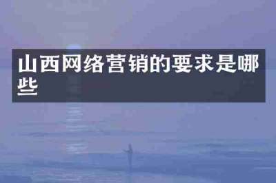 山西网络营销的要求是哪些