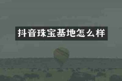 抖音珠宝基地怎么样