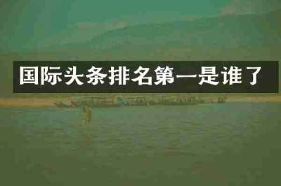 国际头条排名第一是谁了