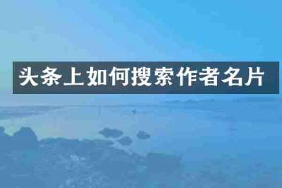 头条上如何搜索作者名片