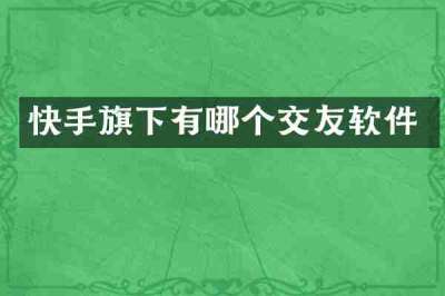 快手旗下有哪个交友软件