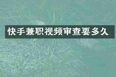快手兼职视频审查要多久