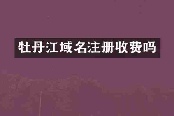 牡丹江域名注册收费吗