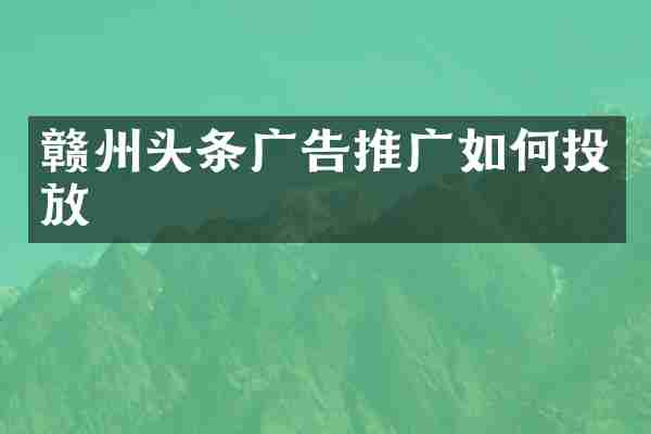 赣州头条广告推广如何投放