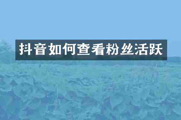 抖音如何查看粉丝活跃