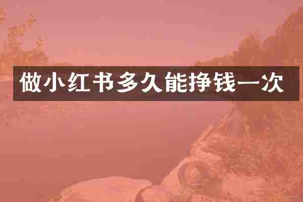 做小红书多久能挣钱一次