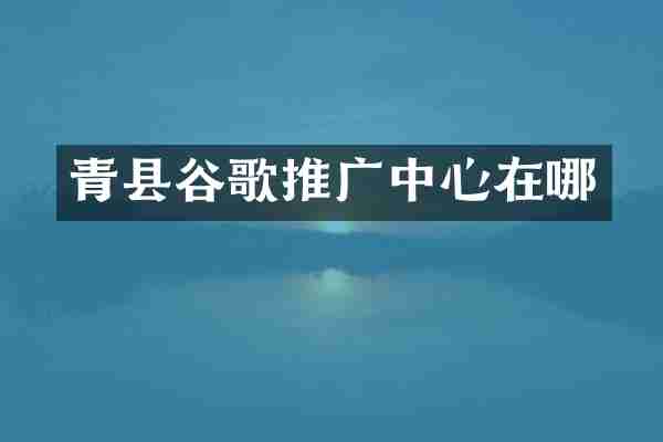 青县谷歌推广中心在哪