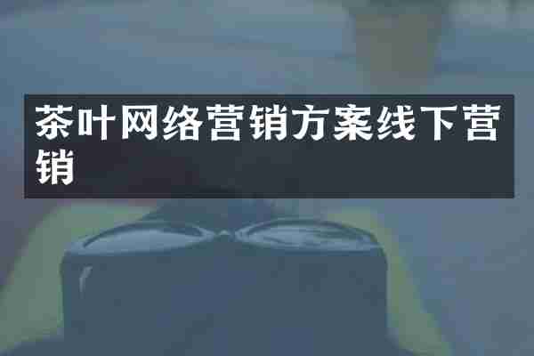 茶叶网络营销方案线下营销