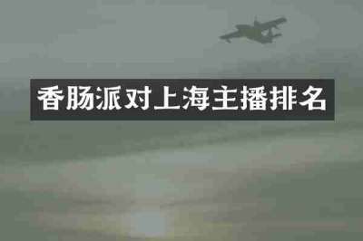 香肠派对上海主播排名