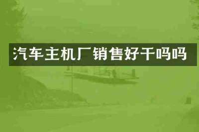汽车主机厂销售好干吗吗