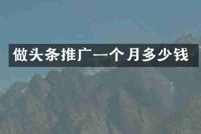 做头条推广一个月多少钱