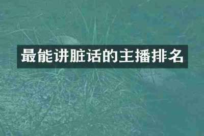 最能讲脏话的主播排名