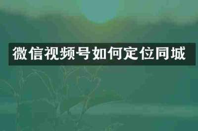 微信视频号如何定位同城