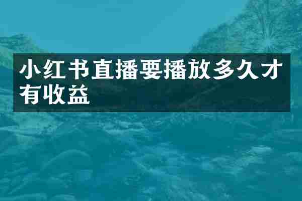 小红书直播要播放多久才有收益
