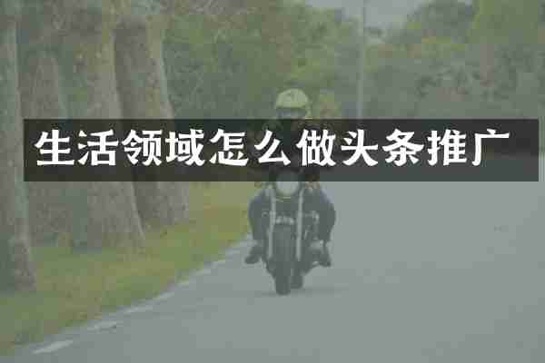 生活领域怎么做头条推广