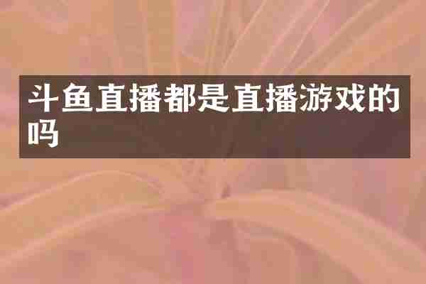 斗鱼直播都是直播游戏的吗