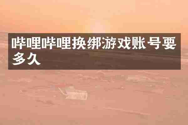 哔哩哔哩换绑游戏账号要多久