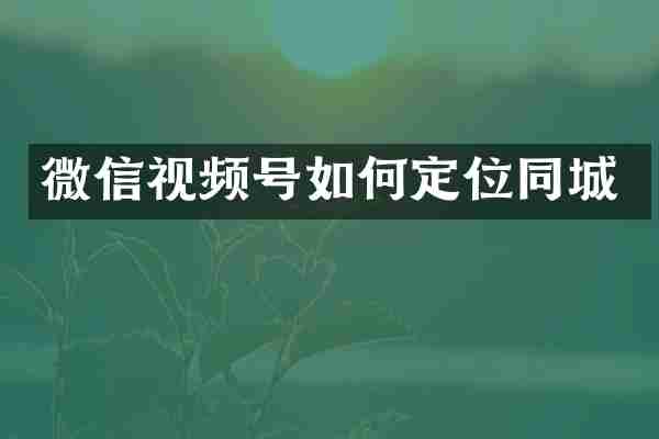 微信视频号如何定位同城