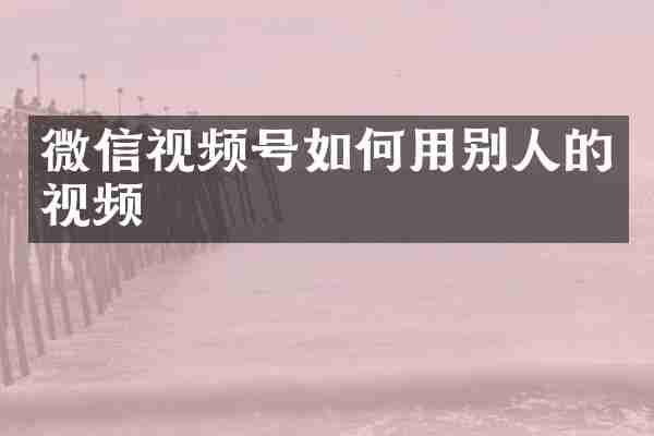 微信视频号如何用别人的视频