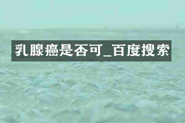 乳腺癌是否可_百度搜索