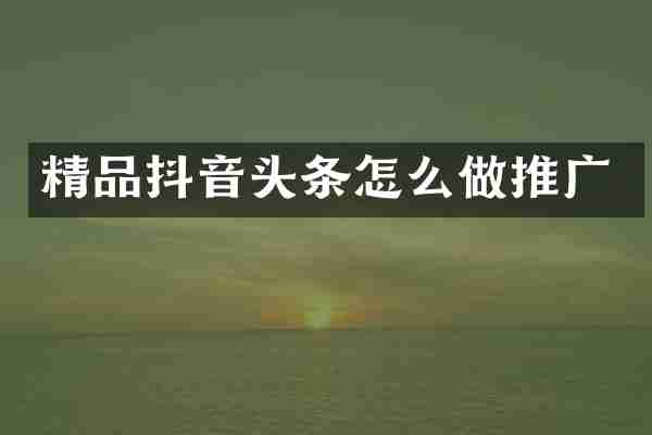 精品抖音头条怎么做推广