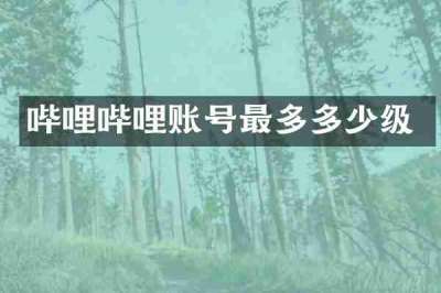 哔哩哔哩账号最多多少级