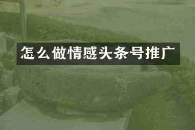 怎么做情感头条号推广