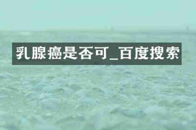 乳腺癌是否可_百度搜索