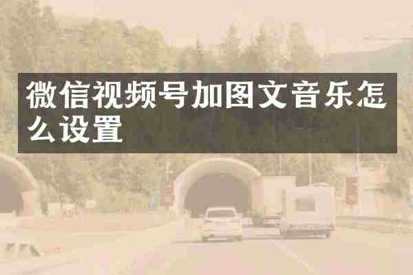 微信视频号加图文音乐怎么设置