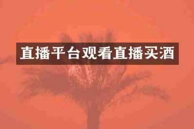 直播平台观看直播买酒