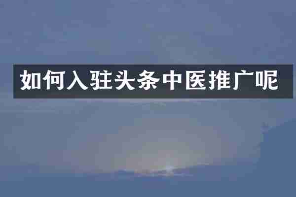 如何入驻头条中医推广呢