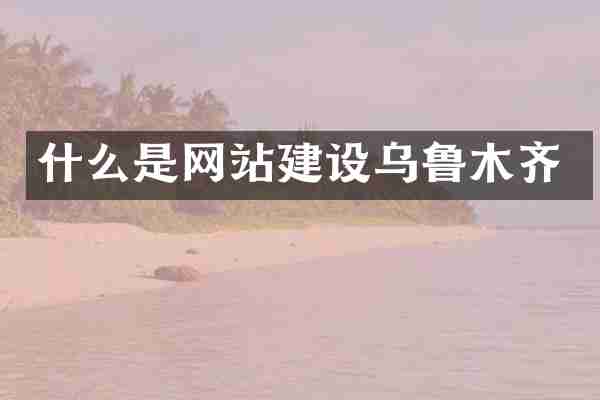 什么是网站建设乌鲁木齐