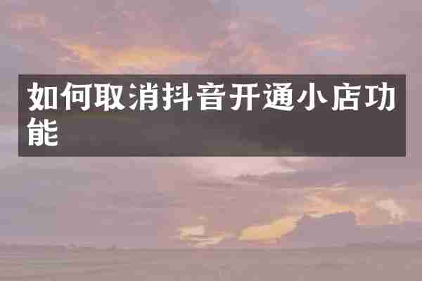 如何取消抖音开通小店功能