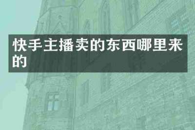 快手主播卖的东西哪里来的