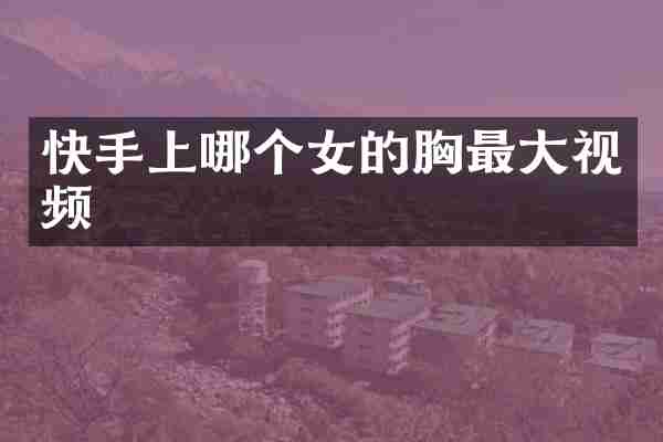 快手上哪个女的胸最大视频