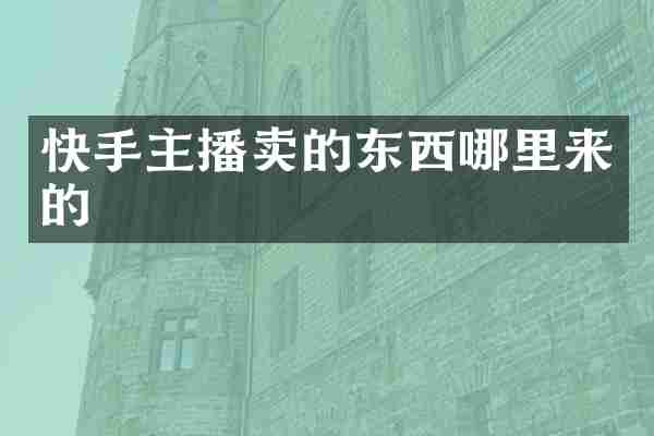 快手主播卖的东西哪里来的