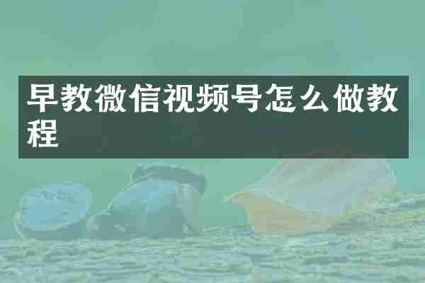 早教微信视频号怎么做教程