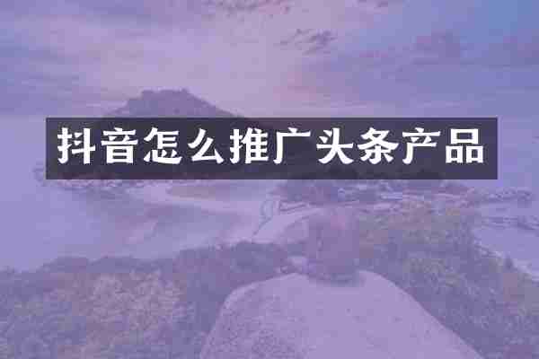 抖音怎么推广头条产品