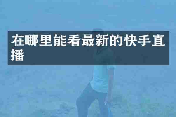 在哪里能看最新的快手直播