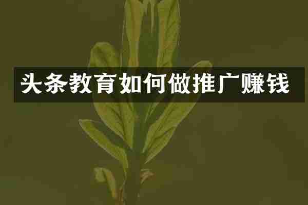 头条教育如何做推广赚钱