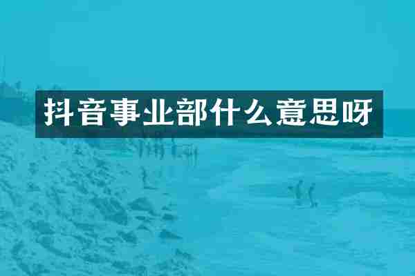 抖音事业部什么意思呀