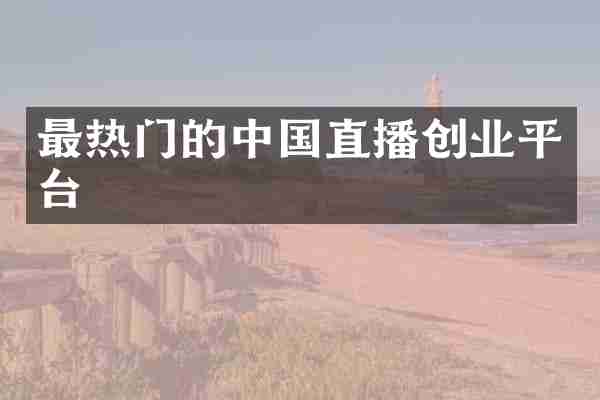 最热门的中国直播创业平台
