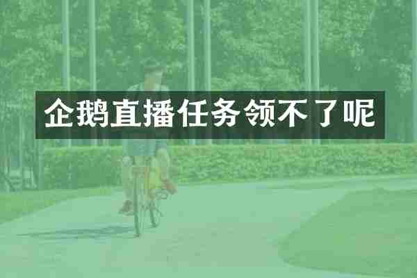 企鹅直播任务领不了呢
