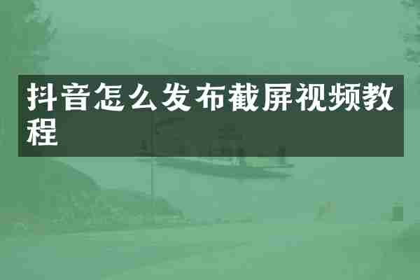 抖音怎么发布截屏视频教程