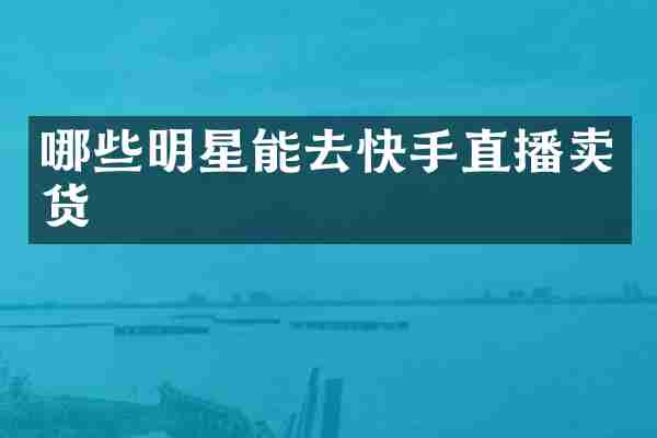 哪些明星能去快手直播卖货