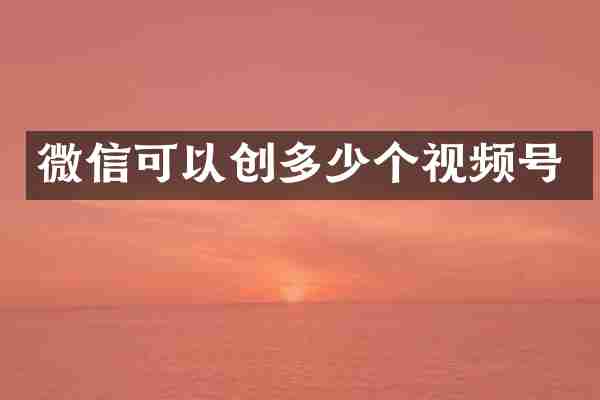 微信可以创多少个视频号