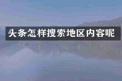 头条怎样搜索地区内容呢