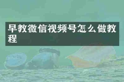 早教微信视频号怎么做教程